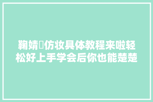 鞠婧祎仿妆具体教程来啦轻松好上手学会后你也能楚楚可人