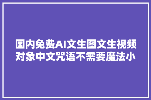 国内免费AI文生图文生视频对象中文咒语不需要魔法小白都邑用