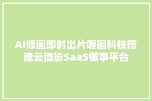 AI修图即时出片喔图科技搭建云摄影SaaS做事平台