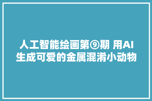 人工智能绘画第⑨期 用AI生成可爱的金属混淆小动物