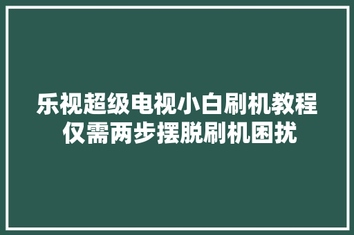 乐视超级电视小白刷机教程 仅需两步摆脱刷机困扰