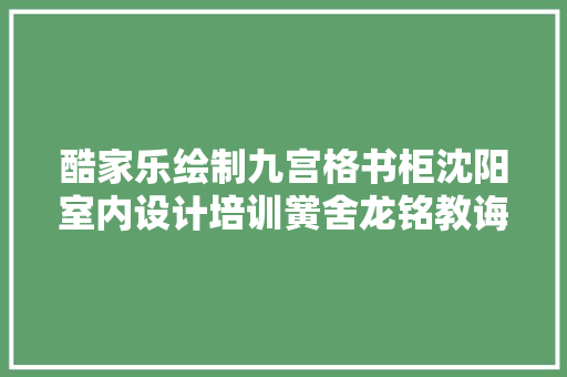 酷家乐绘制九宫格书柜沈阳室内设计培训黉舍龙铭教诲传授教化分享