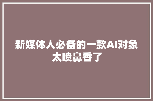 新媒体人必备的一款AI对象太喷鼻香了