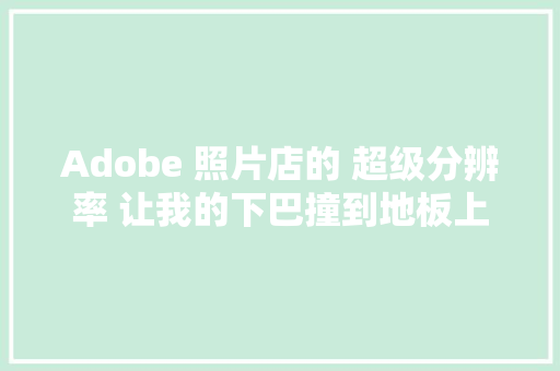 Adobe 照片店的 超级分辨率 让我的下巴撞到地板上