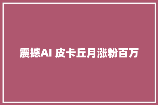 震撼AI 皮卡丘月涨粉百万