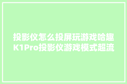 投影仪怎么投屏玩游戏哈趣K1Pro投影仪游戏模式超流畅