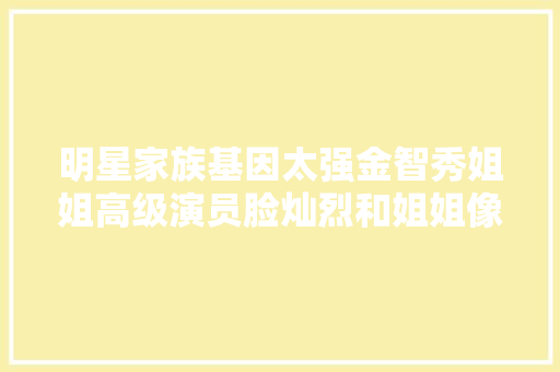 明星家族基因太强金智秀姐姐高级演员脸灿烈和姐姐像复制粘贴