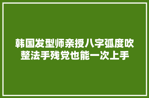 韩国发型师亲授八字弧度吹整法手残党也能一次上手