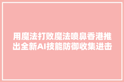 用魔法打败魔法喷鼻香港推出全新AI技能防御收集进击