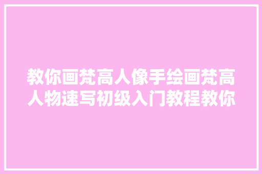 教你画梵高人像手绘画梵高人物速写初级入门教程教你熟习梵高