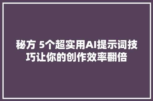 秘方 5个超实用AI提示词技巧让你的创作效率翻倍