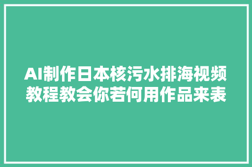 AI制作日本核污水排海视频教程教会你若何用作品来表达情绪