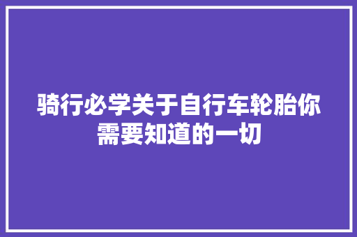 骑行必学关于自行车轮胎你需要知道的一切