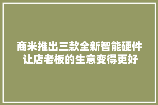 商米推出三款全新智能硬件 让店老板的生意变得更好管