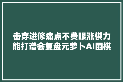 击穿进修痛点不费眼涨棋力能打谱会复盘元萝卜AI围棋机械人