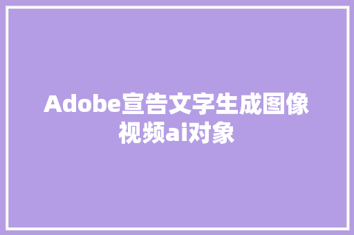 Adobe宣告文字生成图像视频ai对象