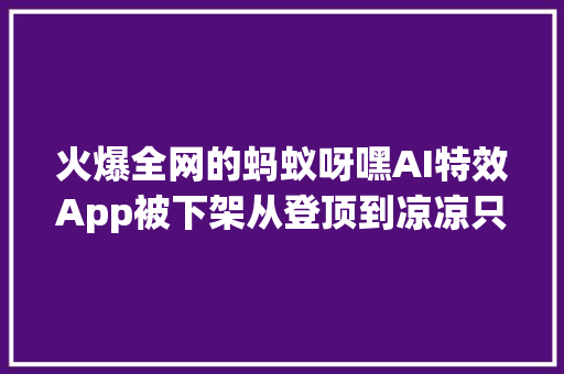 火爆全网的蚂蚁呀嘿AI特效App被下架从登顶到凉凉只过了7天