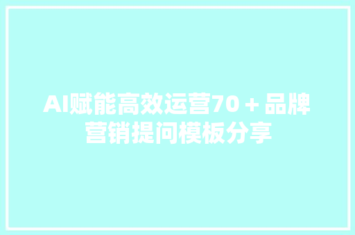 AI赋能高效运营70＋品牌营销提问模板分享