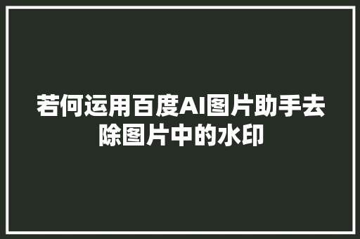 若何运用百度AI图片助手去除图片中的水印