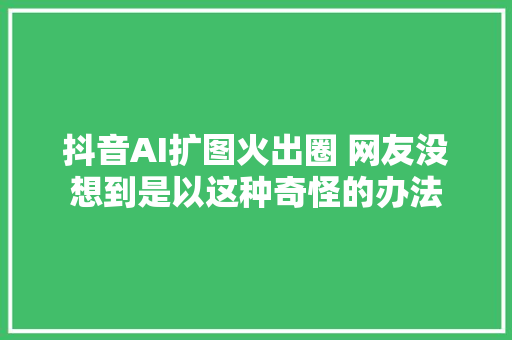 抖音AI扩图火出圈 网友没想到是以这种奇怪的办法