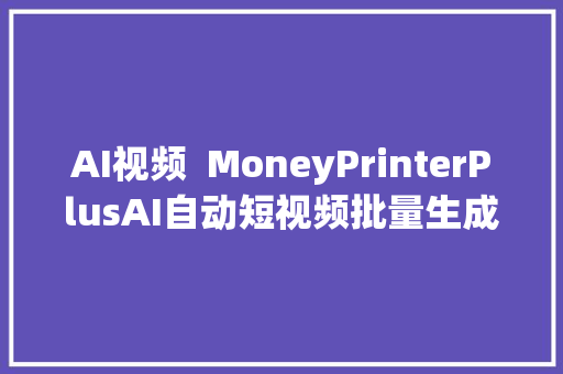 AI视频  MoneyPrinterPlusAI自动短视频批量生成对象赚钱无后忧