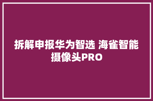 拆解申报华为智选 海雀智能摄像头PRO