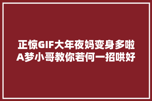 正惊GIF大年夜妈变身多啦A梦小哥教你若何一招哄好生气的女友