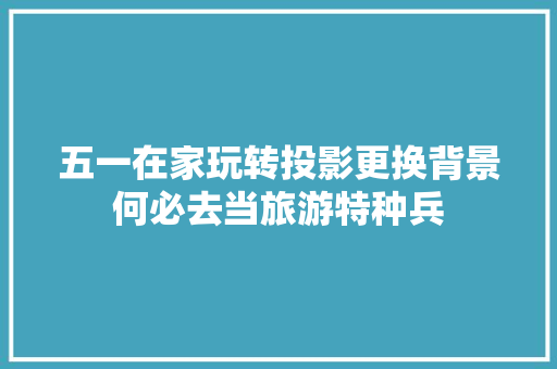 五一在家玩转投影更换背景何必去当旅游特种兵