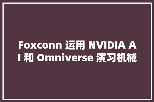 Foxconn 运用 NVIDIA AI 和 Omniverse 演习机械人并简化装配流程