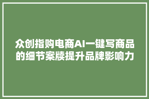 众创指购电商AI一键写商品的细节案牍提升品牌影响力