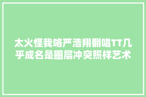 太火怪我咯严浩翔翻唱TT几乎成名是圈层冲突照样艺术之争