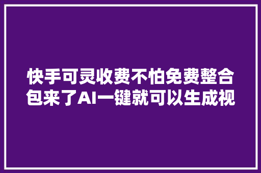 快手可灵收费不怕免费整合包来了AI一键就可以生成视频啦