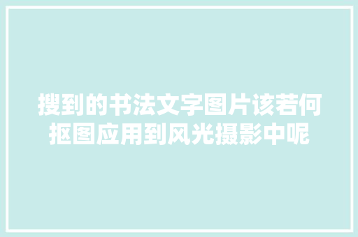 搜到的书法文字图片该若何抠图应用到风光摄影中呢