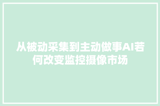 从被动采集到主动做事AI若何改变监控摄像市场