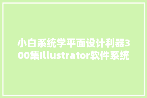 小白系统学平面设计利器300集Illustrator软件系统进修教程分享