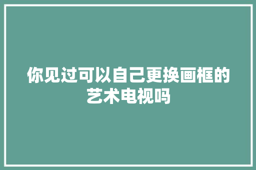 你见过可以自己更换画框的艺术电视吗