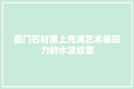 厦门石材展上充满艺术表现力的水波纹面