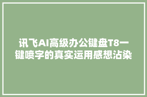 讯飞AI高级办公键盘T8一键喷字的真实运用感想沾染