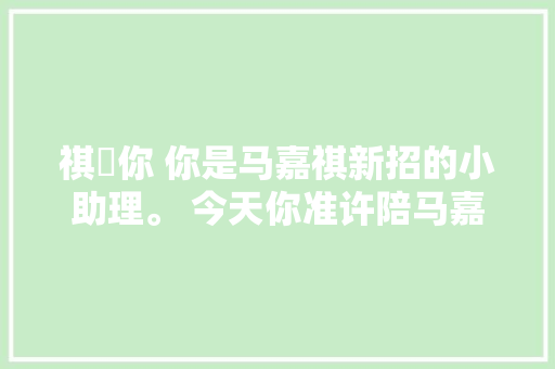 祺✘你 你是马嘉祺新招的小助理。 今天你准许陪马嘉