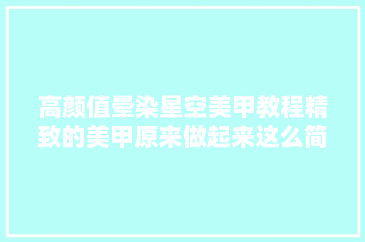 高颜值晕染星空美甲教程精致的美甲原来做起来这么简单