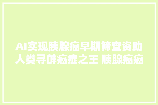 AI实现胰腺癌早期筛查资助人类寻衅癌症之王 胰腺癌癌症之王