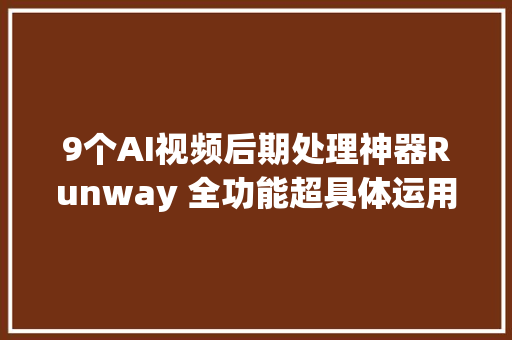 9个AI视频后期处理神器Runway 全功能超具体运用教程3