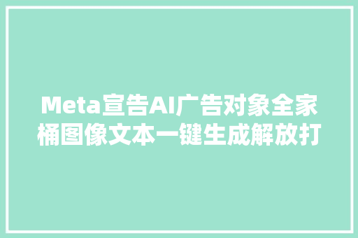 Meta宣告AI广告对象全家桶图像文本一键生成解放打工人