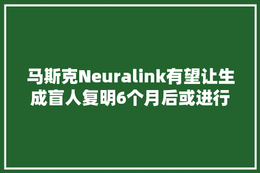 马斯克Neuralink有望让生成盲人复明6个月后或进行首次人体测试