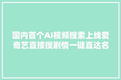 国内首个AI视频搜索上线爱奇艺直接搜剧情一键直达名排场