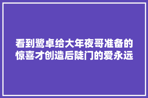 看到鹭卓给大年夜哥准备的惊喜才创造后陡门的爱永远不会缺席