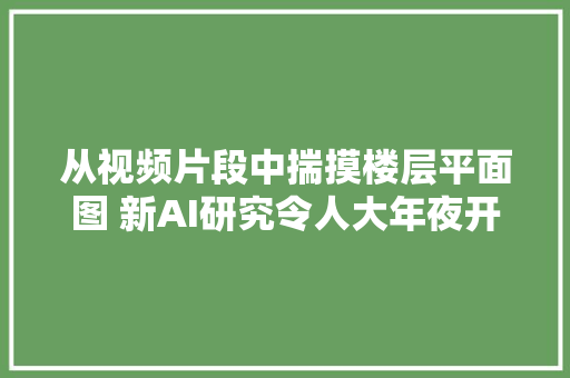 从视频片段中揣摸楼层平面图 新AI研究令人大年夜开眼界