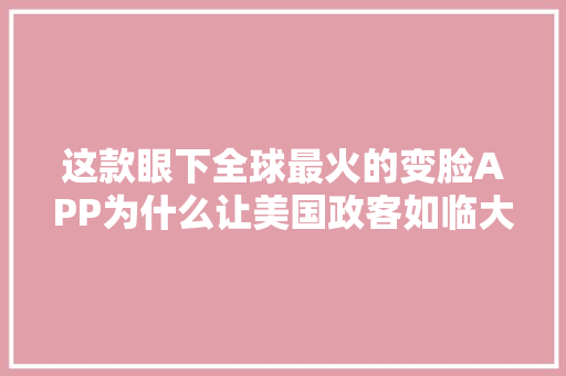 这款眼下全球最火的变脸APP为什么让美国政客如临大年夜敌