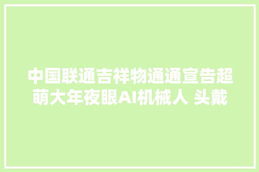 中国联通吉祥物通通宣告超萌大年夜眼AI机械人 头戴中国结