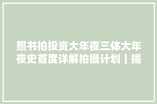 照书拍投资大年夜三体大年夜史首度详解拍摄计划丨揭秘